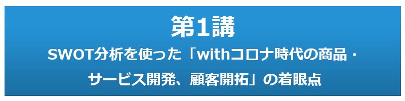 第1講 SWOT分析を使った「withコロナ時代の商品・サービス開発、顧客開拓」の着眼点
