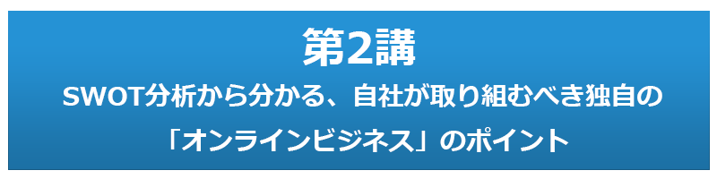 第2講 SWOT分析から分かる、自社が取り組むべき独自の「オンラインビジネス」のポイント